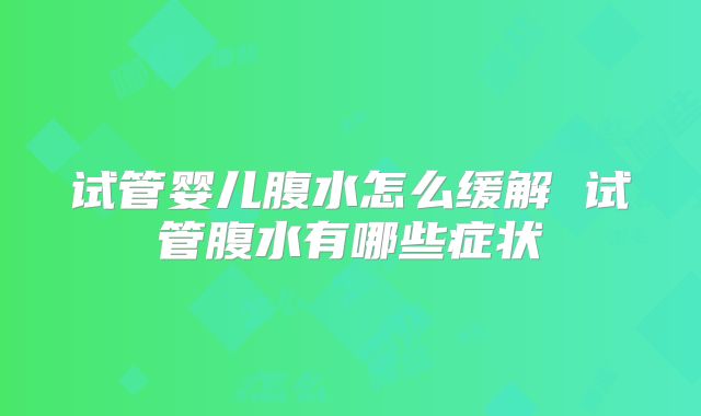试管婴儿腹水怎么缓解 试管腹水有哪些症状
