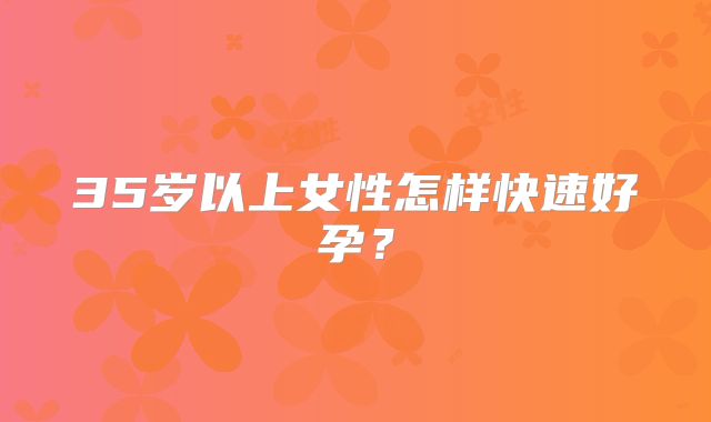 35岁以上女性怎样快速好孕？