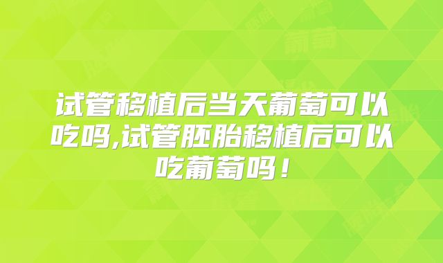 试管移植后当天葡萄可以吃吗,试管胚胎移植后可以吃葡萄吗！
