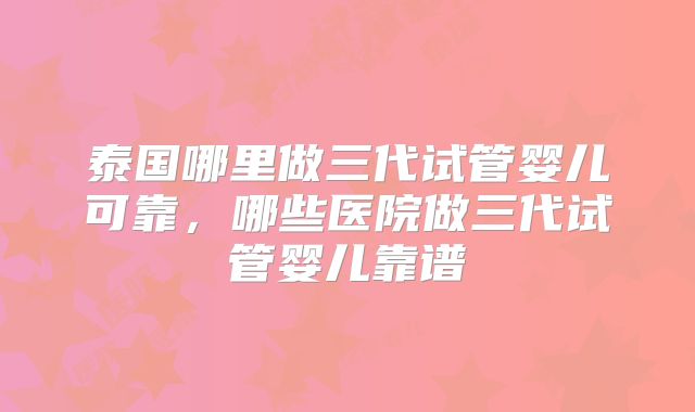 泰国哪里做三代试管婴儿可靠，哪些医院做三代试管婴儿靠谱