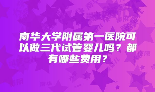 南华大学附属第一医院可以做三代试管婴儿吗？都有哪些费用？