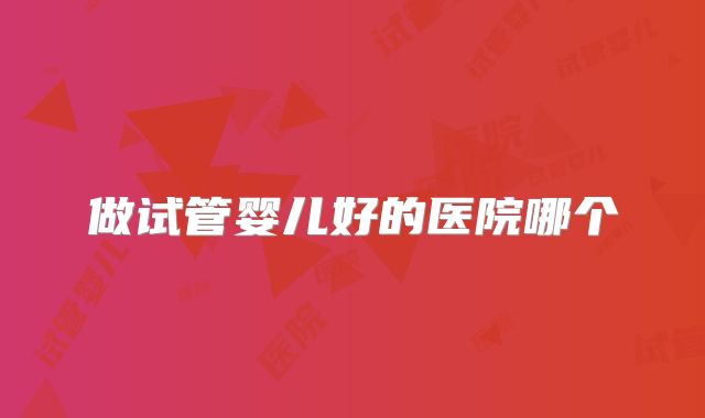 做试管婴儿好的医院哪个