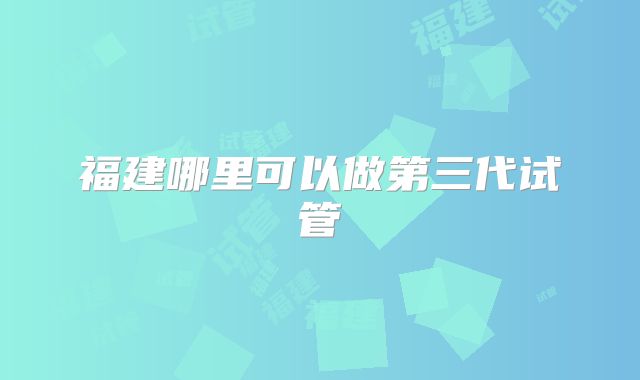 福建哪里可以做第三代试管