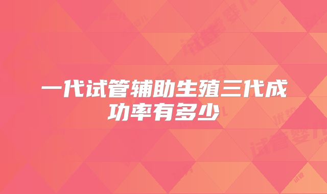 一代试管辅助生殖三代成功率有多少