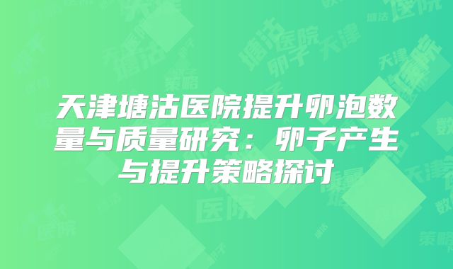 天津塘沽医院提升卵泡数量与质量研究:卵子产生与提升策略探讨