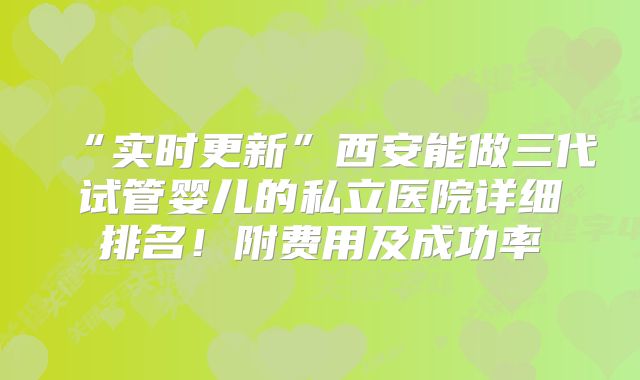 “实时更新”西安能做三代试管婴儿的私立医院详细排名！附费用及成功率