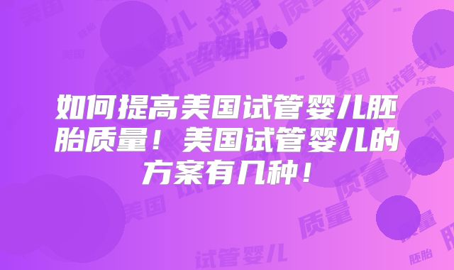 如何提高美国试管婴儿胚胎质量！美国试管婴儿的方案有几种！