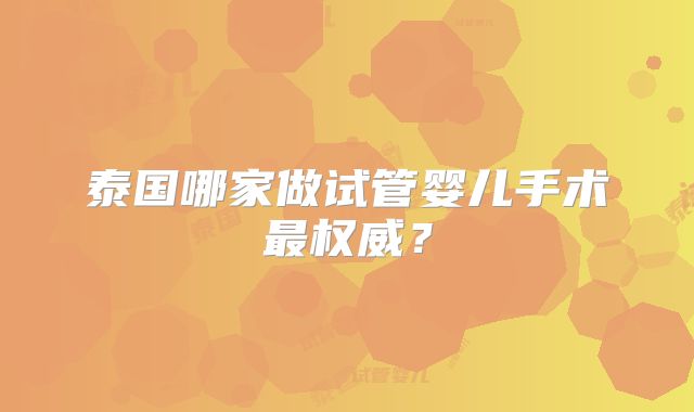 泰国哪家做试管婴儿手术最权威?