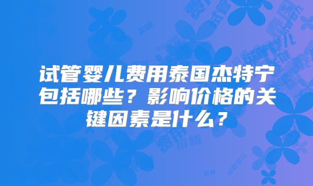 试管婴儿费用泰国杰特宁包括哪些？影响价格的关键因素是什么？