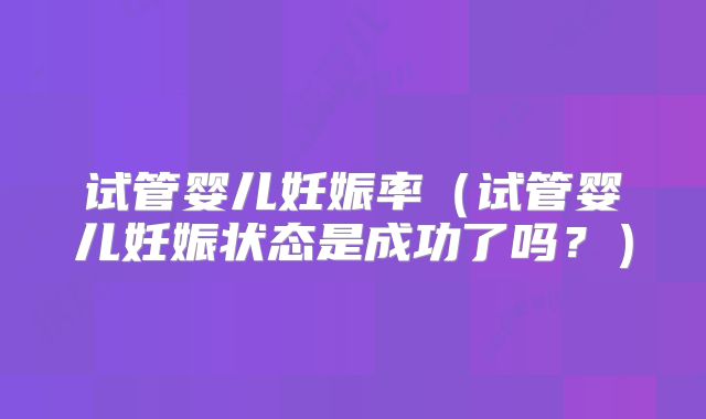 试管婴儿妊娠率(试管婴儿妊娠状态是成功了吗?)