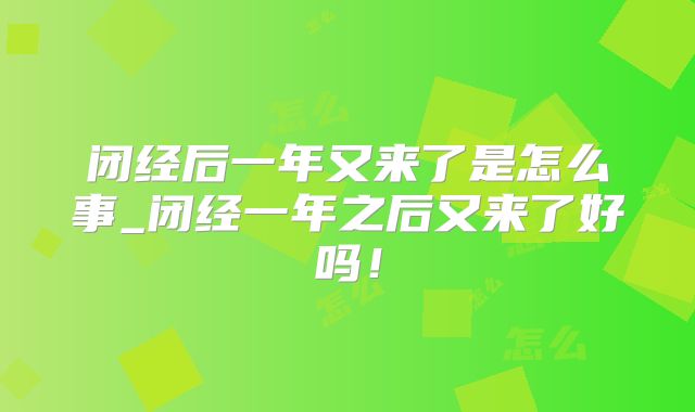 闭经后一年又来了是怎么事_闭经一年之后又来了好吗！