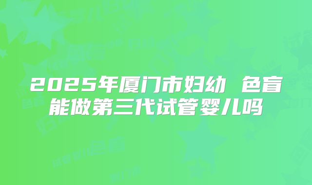 2025年厦门市妇幼 色盲能做第三代试管婴儿吗