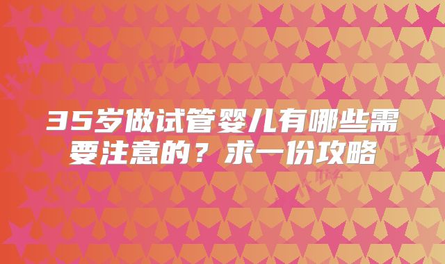 35岁做试管婴儿有哪些需要注意的?求一份攻略