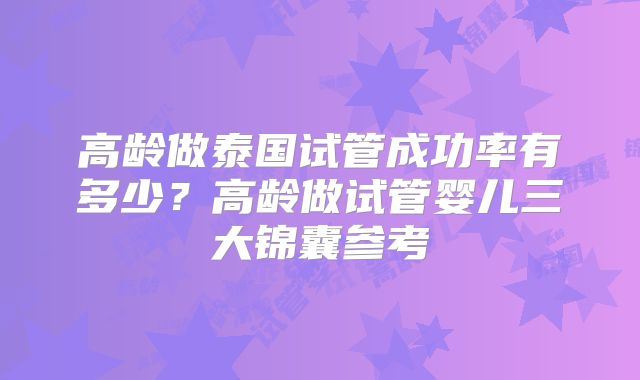 高龄做泰国试管成功率有多少？高龄做试管婴儿三大锦囊参考