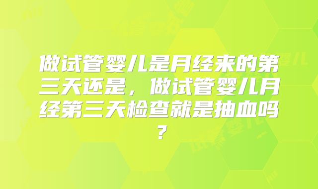 做试管婴儿是月经来的第三天还是，做试管婴儿月经第三天检查就是抽血吗？