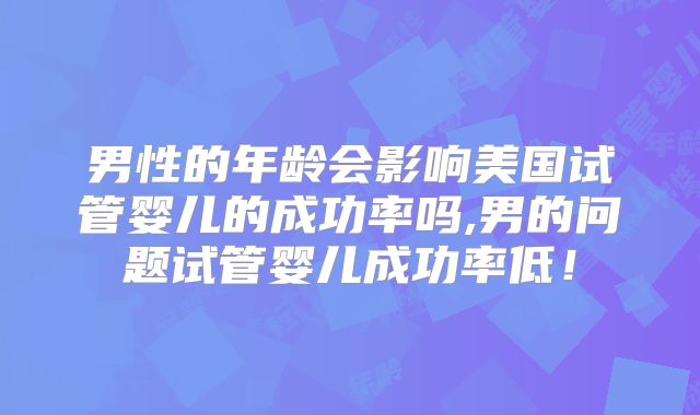 男性的年龄会影响美国试管婴儿的成功率吗,男的问题试管婴儿成功率低!