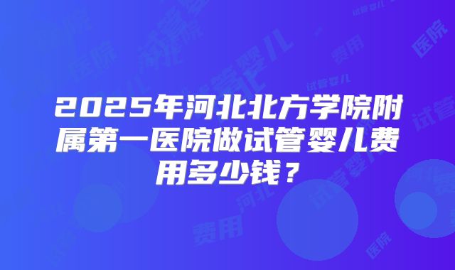 2025年河北北方学院附属第一医院做试管婴儿费用多少钱?
