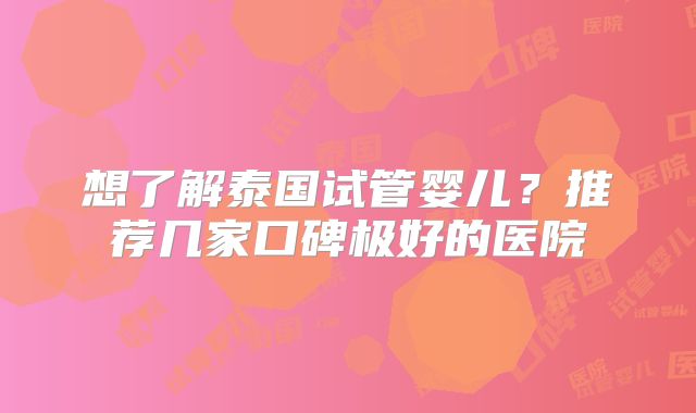 想了解泰国试管婴儿?推荐几家口碑极好的医院