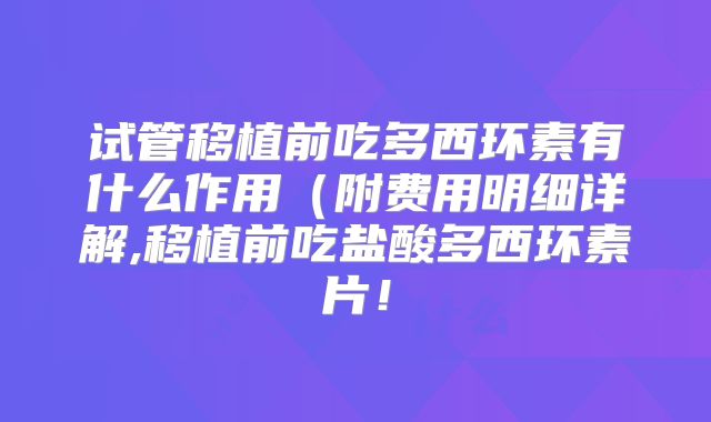 试管移植前吃多西环素有什么作用（附费用明细详解,移植前吃盐酸多西环素片！