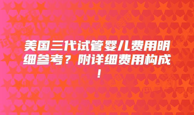 美国三代试管婴儿费用明细参考？附详细费用构成！