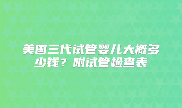 美国三代试管婴儿大概多少钱?附试管检查表