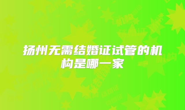 扬州无需结婚证试管的机构是哪一家