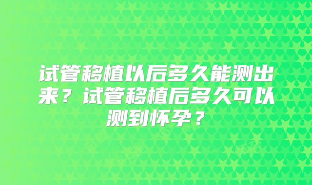 试管移植以后多久能测出来？试管移植后多久可以测到怀孕？