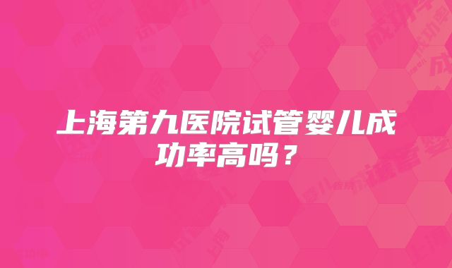 上海第九医院试管婴儿成功率高吗？