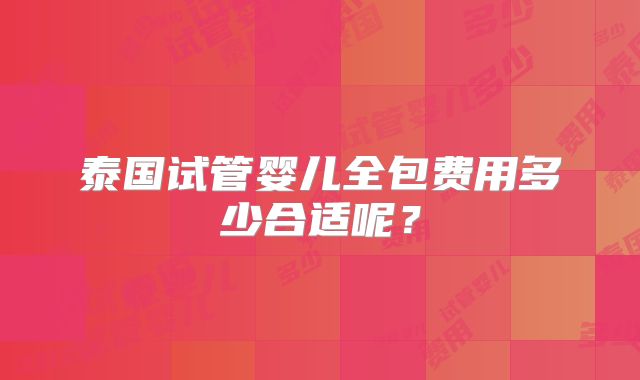 泰国试管婴儿全包费用多少合适呢？