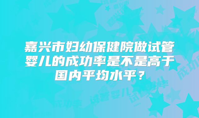 嘉兴市妇幼保健院做试管婴儿的成功率是不是高于国内平均水平？