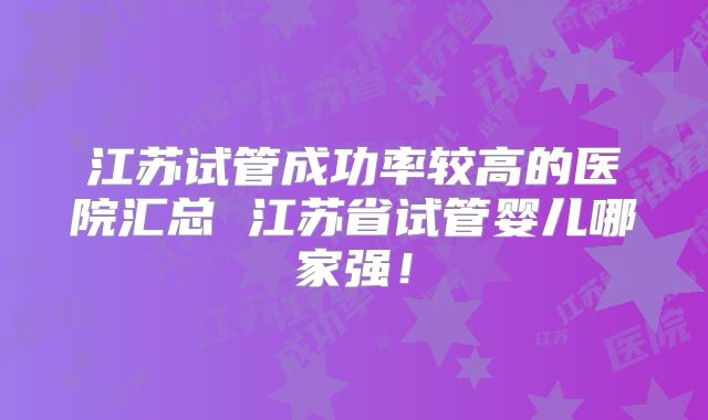江苏试管成功率较高的医院汇总 江苏省试管婴儿哪家强！