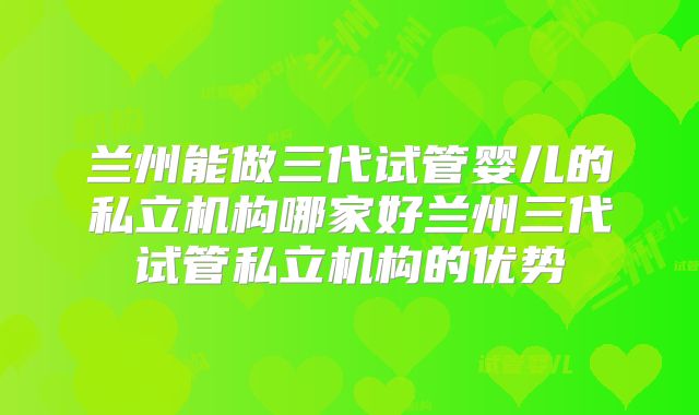 兰州能做三代试管婴儿的私立机构哪家好兰州三代试管私立机构的优势