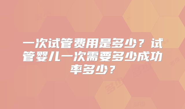 一次试管费用是多少？试管婴儿一次需要多少成功率多少？