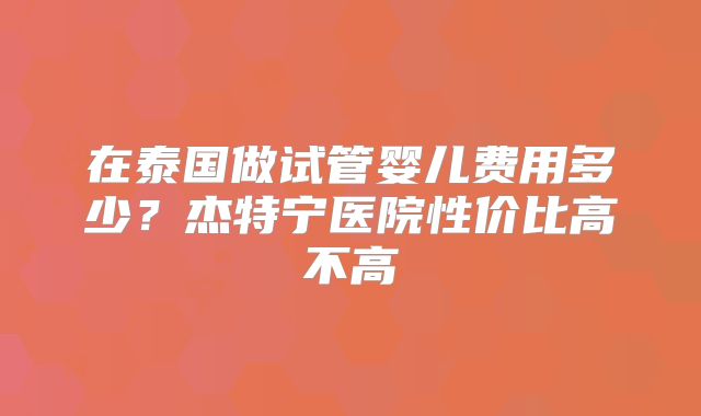 在泰国做试管婴儿费用多少?杰特宁医院性价比高不高