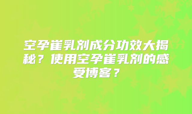 空孕崔乳剂成分功效大揭秘?使用空孕崔乳剂的感受博客?