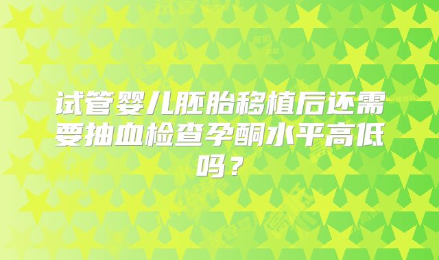 试管婴儿胚胎移植后还需要抽血检查孕酮水平高低吗？