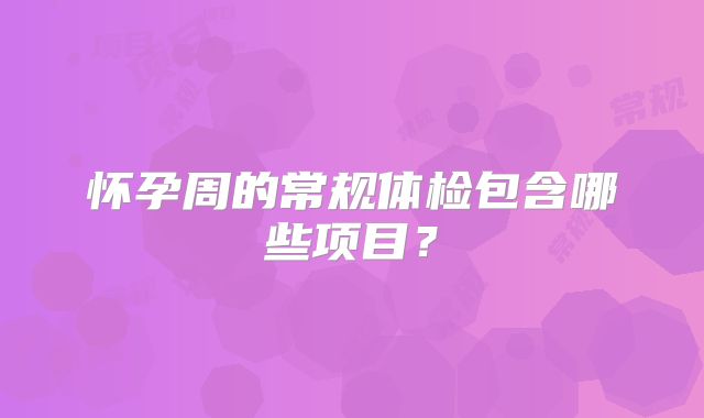 怀孕周的常规体检包含哪些项目?