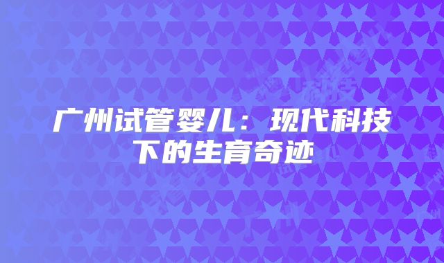 广州试管婴儿:现代科技下的生育奇迹
