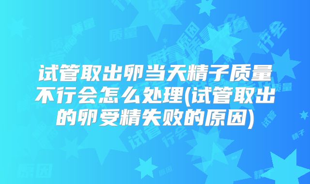 试管取出卵当天精子质量不行会怎么处理(试管取出的卵受精失败的原因)