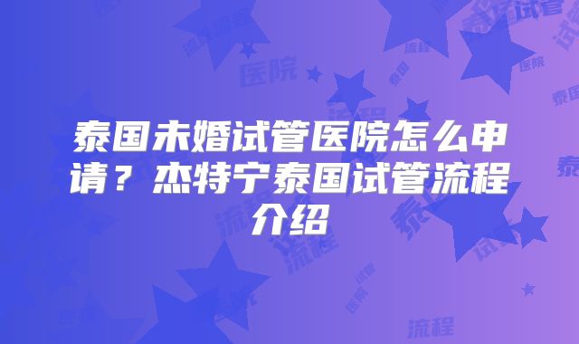泰国未婚试管医院怎么申请?杰特宁泰国试管流程介绍