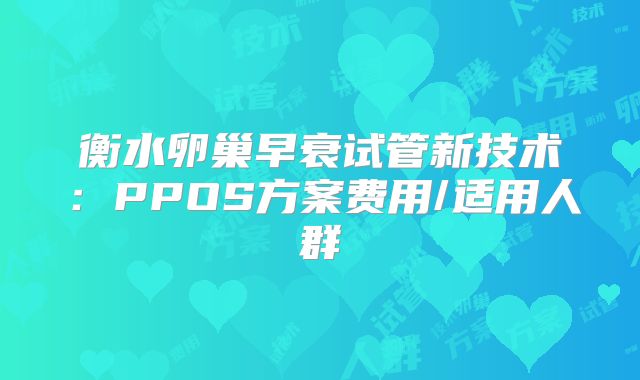 衡水卵巢早衰试管新技术：PPOS方案费用/适用人群