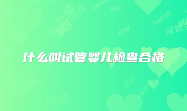 什么叫试管婴儿检查合格