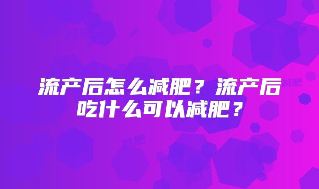 流产后怎么减肥？流产后吃什么可以减肥？