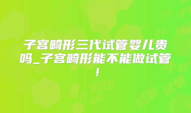 子宫畸形三代试管婴儿贵吗_子宫畸形能不能做试管！