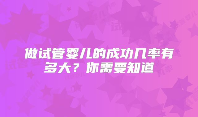 做试管婴儿的成功几率有多大？你需要知道