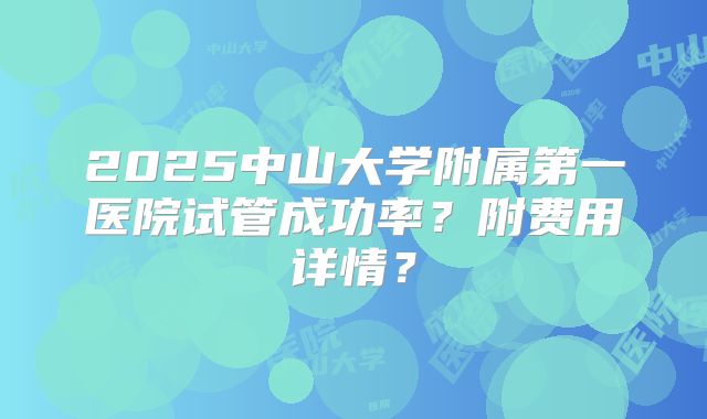 2025中山大学附属第一医院试管成功率？附费用详情？