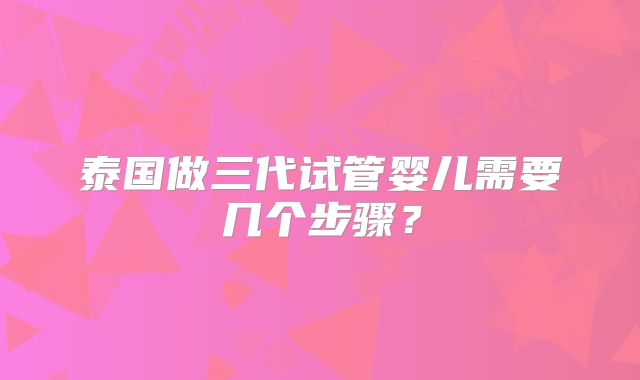 泰国做三代试管婴儿需要几个步骤？