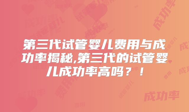 第三代试管婴儿费用与成功率揭秘,第三代的试管婴儿成功率高吗？！