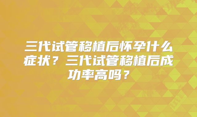 三代试管移植后怀孕什么症状？三代试管移植后成功率高吗？