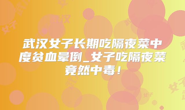 武汉女子长期吃隔夜菜中度贫血晕倒_女子吃隔夜菜竟然中毒！